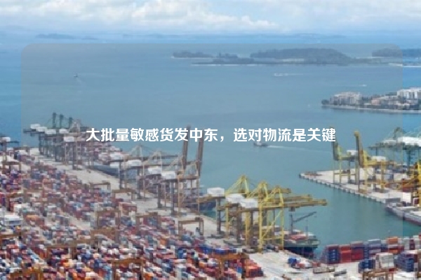 大批量敏感货发中东，选对物流是关键