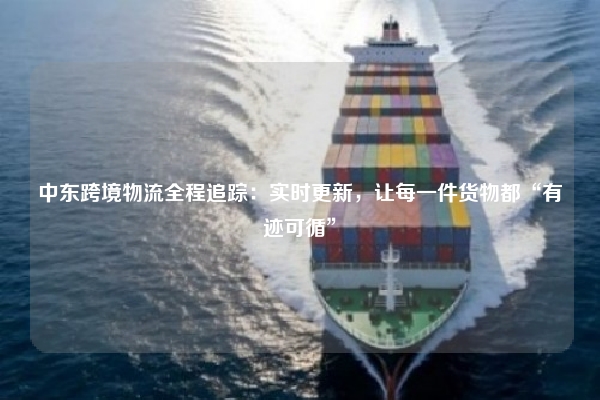 中东跨境物流全程追踪：实时更新，让每一件货物都“有迹可循”