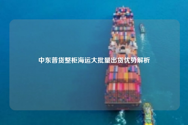 中东普货整柜海运大批量出货优势解析