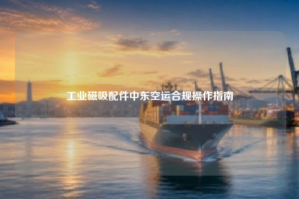 工业磁吸配件中东空运合规操作指南