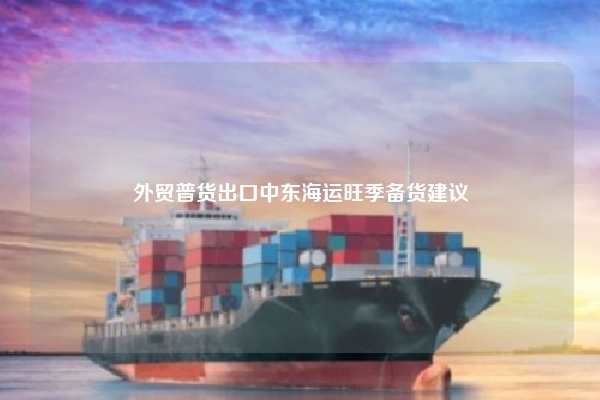 外贸普货出口中东海运旺季备货建议
