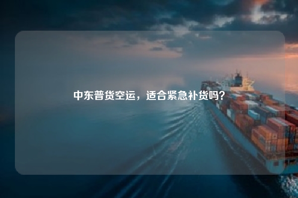 中东普货空运，适合紧急补货吗？