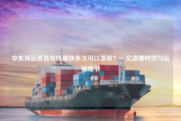 中东海运普货专线最快多久可以签收？一文读懂时效与运输细节