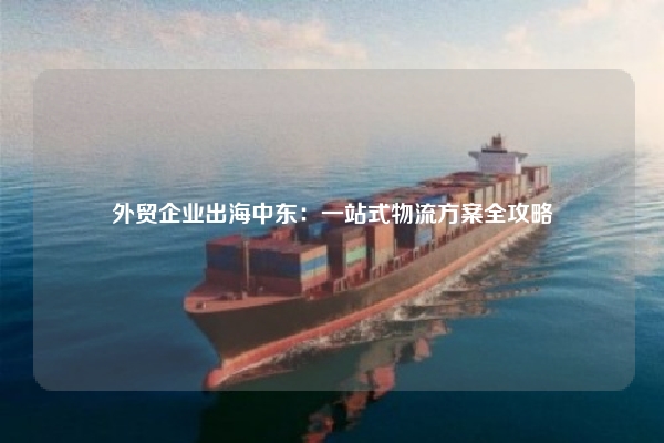 外贸企业出海中东：一站式物流方案全攻略