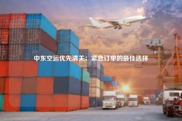 中东空运优先清关：紧急订单的最佳选择