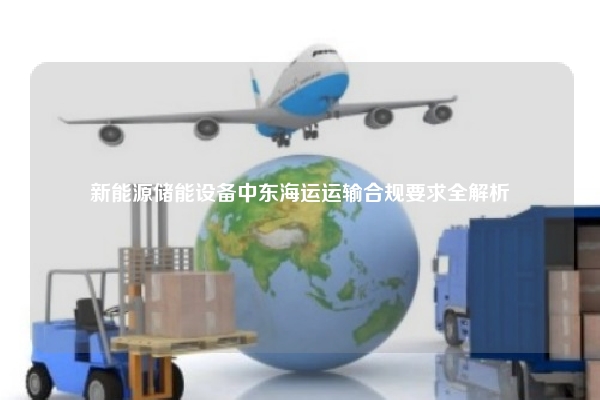 新能源储能设备中东海运运输合规要求全解析