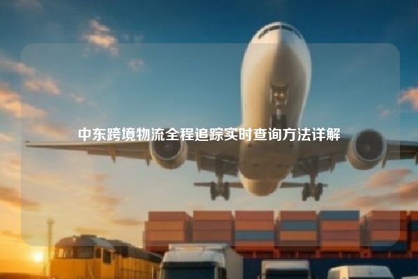 中东跨境物流全程追踪实时查询方法详解