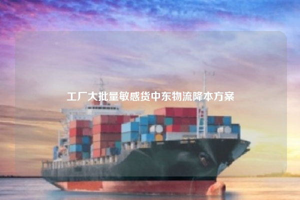 工厂大批量敏感货中东物流降本方案