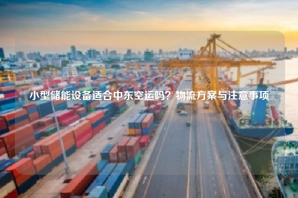 小型储能设备适合中东空运吗？物流方案与注意事项